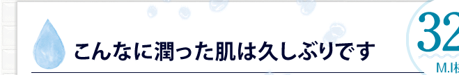 こんなに潤った肌は久しぶりです