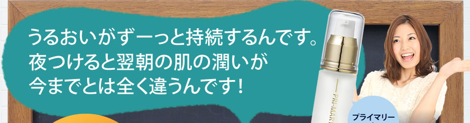 うるおいがずーっと持続するんです。夜つけると翌朝の肌の潤いが今までとは全く違うんです！