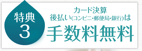 特典3 カード決算は後払い(コンビニ・郵便局・銀行)は手数料無料