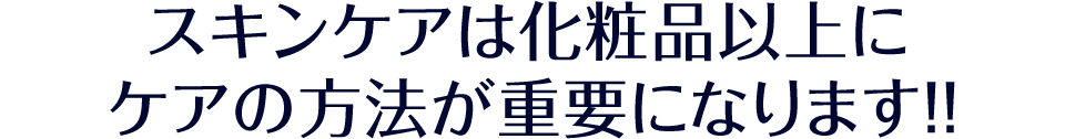 スキンケアは化粧品以上にケアの方法が重要になります!!