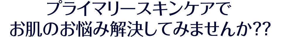 プライマリースキンケアでお肌のお悩み解決してみませんか??