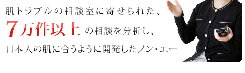 肌トラブルの相談室に寄せられた７万件以上の相談を分析し日本人の肌に合うように開発したノンエー