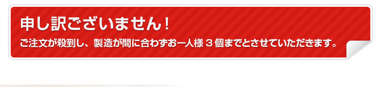 申し訳ございません。ご注文が殺到し製造が間に合わずお一人様３個までとさせていただきます